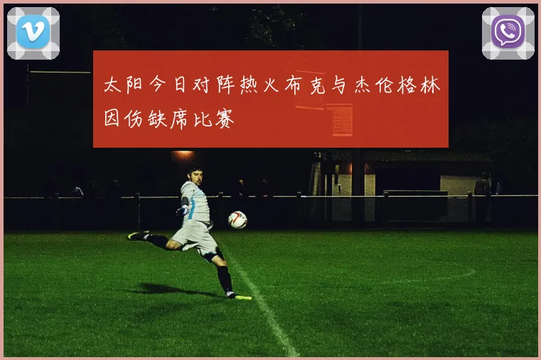 太阳今日对阵热火布克与杰伦格林因伤缺席比赛