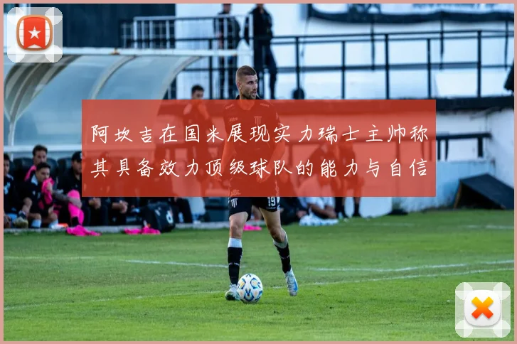 阿坎吉在国米展现实力瑞士主帅称其具备效力顶级球队的能力与自信