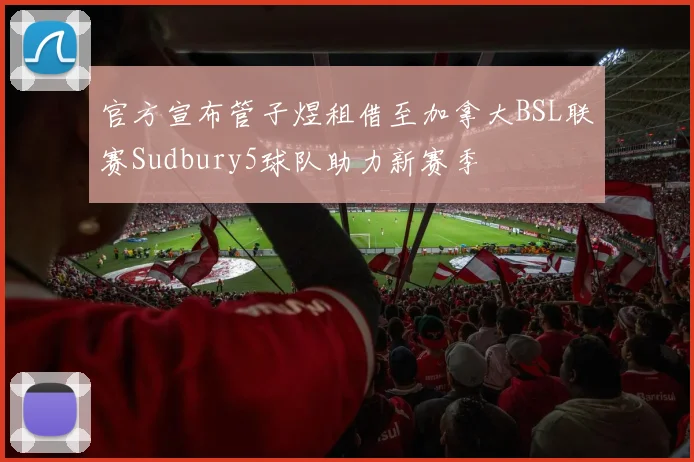 官方宣布管子煜租借至加拿大BSL联赛Sudbury5球队助力新赛季