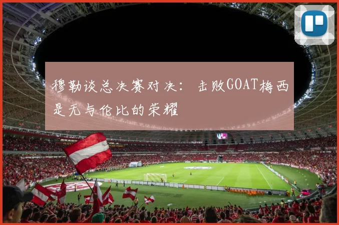 穆勒谈总决赛对决：击败GOAT梅西是无与伦比的荣耀