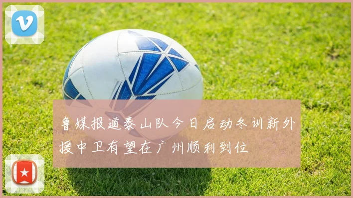 鲁媒报道泰山队今日启动冬训新外援中卫有望在广州顺利到位