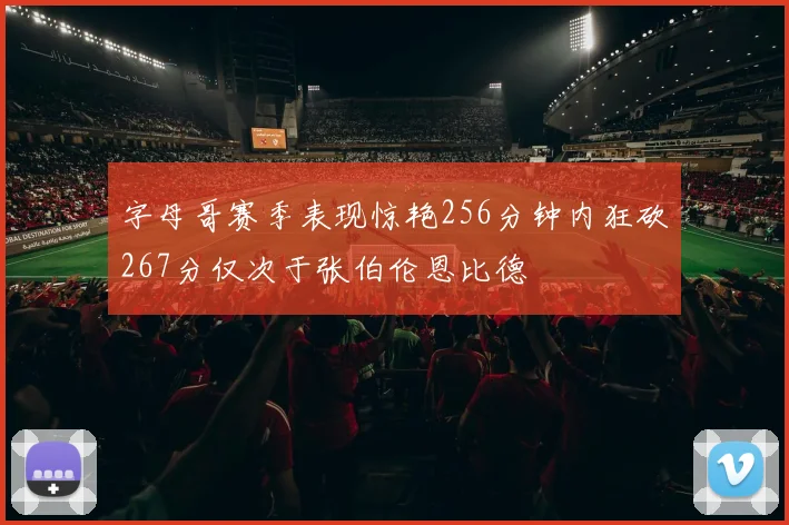 字母哥赛季表现惊艳256分钟内狂砍267分仅次于张伯伦恩比德