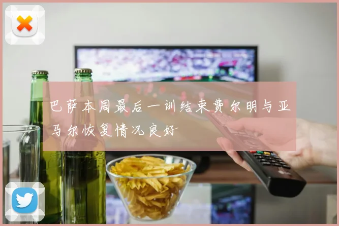 巴萨本周最后一训结束费尔明与亚马尔恢复情况良好