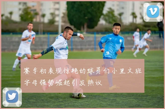 赛季初表现惊艳的球员们小里文班字母强势崛起引发热议