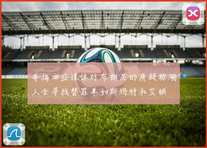 夸梅回应媒体对布朗尼的质疑称湖人会寻找替罪羊如斯玛特和艾顿