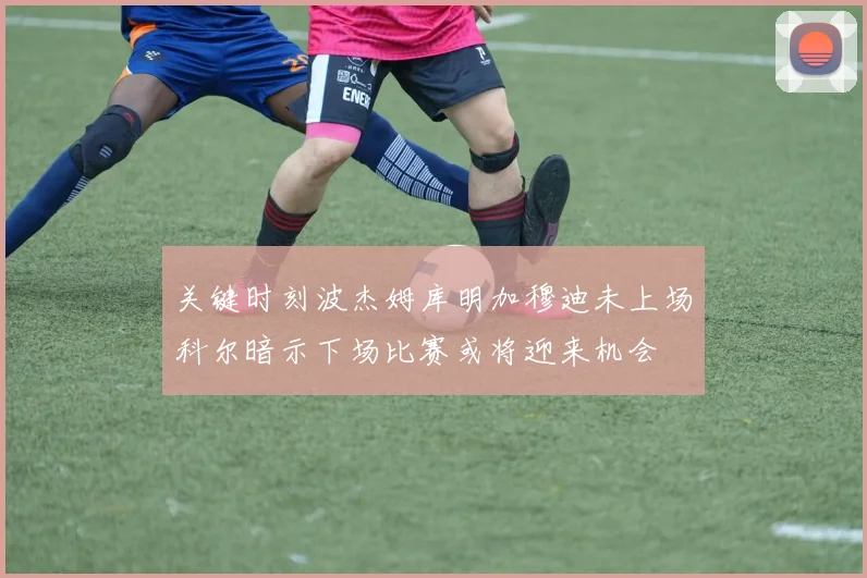 关键时刻波杰姆库明加穆迪未上场科尔暗示下场比赛或将迎来机会
