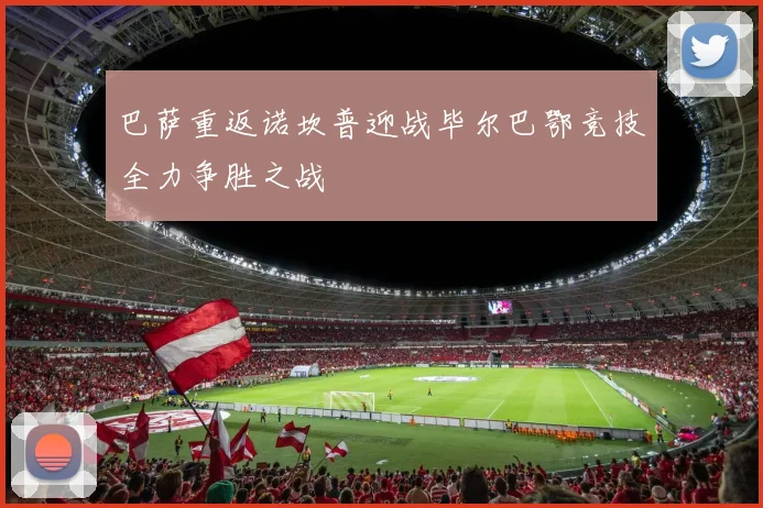 巴萨重返诺坎普迎战毕尔巴鄂竞技全力争胜之战