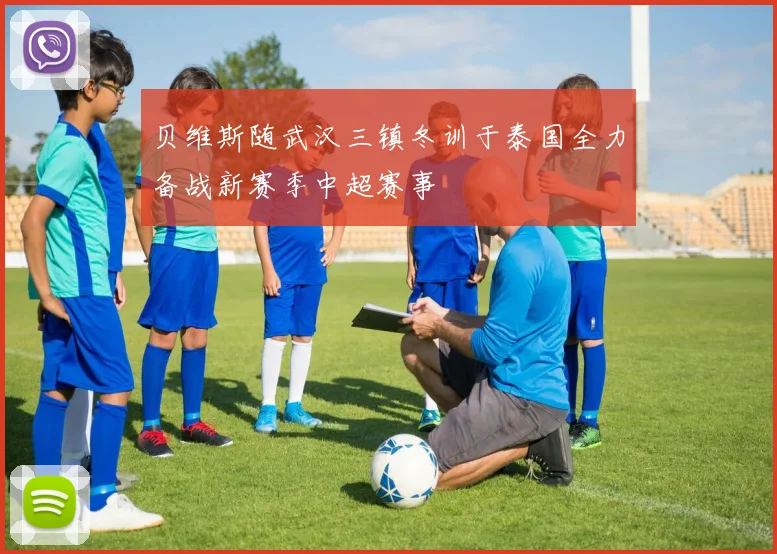 贝维斯随武汉三镇冬训于泰国全力备战新赛季中超赛事