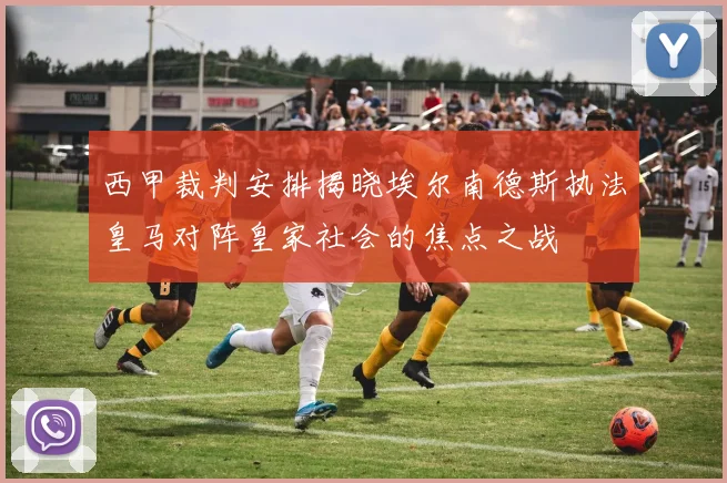 西甲裁判安排揭晓埃尔南德斯执法皇马对阵皇家社会的焦点之战