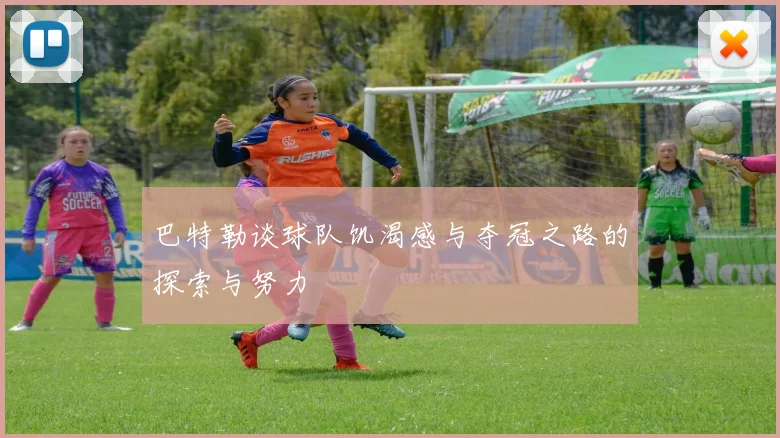 巴特勒谈球队饥渴感与夺冠之路的探索与努力