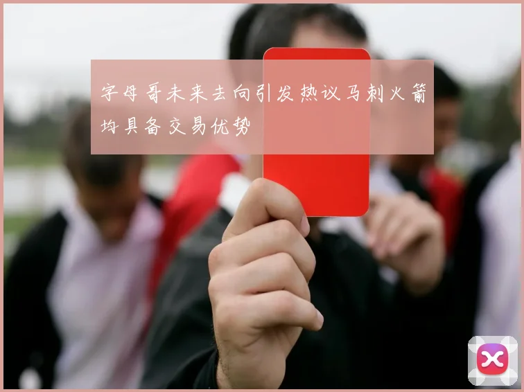 字母哥未来去向引发热议马刺火箭均具备交易优势