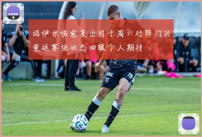 诺伊尔伤愈复出将于周六对阵门兴重返赛场状态回暖令人期待