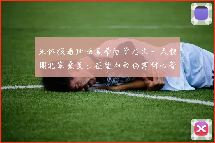 米体报道斯帕莱蒂给予尤文一天假期孔塞桑复出在望加蒂仍需耐心等待