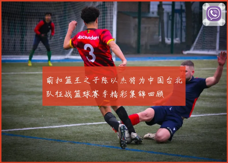 前扣篮王之子陈以杰将为中国台北队征战篮球赛季精彩集锦回顾