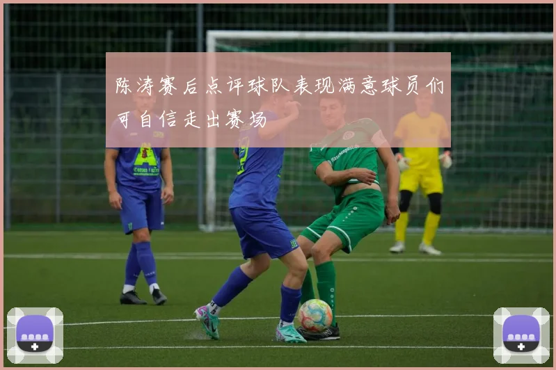 陈涛赛后点评球队表现满意球员们可自信走出赛场