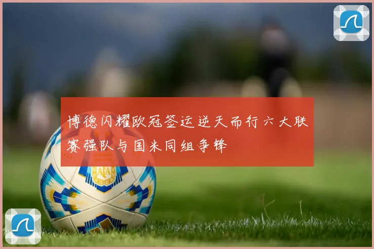 博德闪耀欧冠签运逆天而行六大联赛强队与国米同组争锋