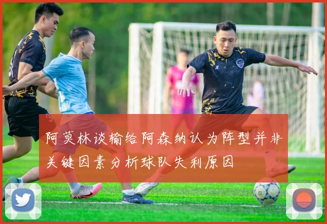 阿莫林谈输给阿森纳认为阵型并非关键因素分析球队失利原因