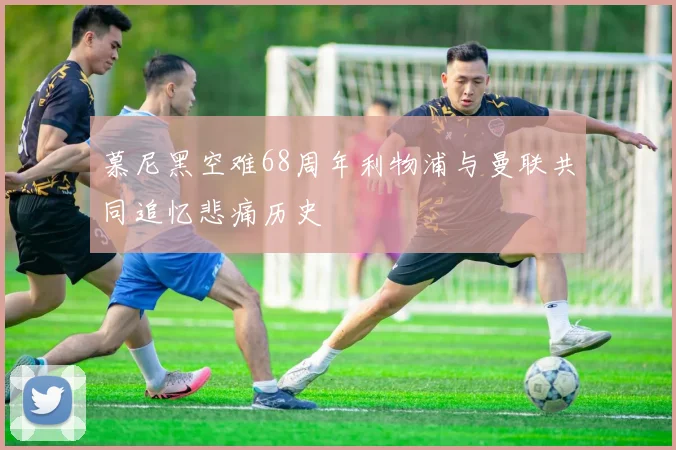 慕尼黑空难68周年利物浦与曼联共同追忆悲痛历史