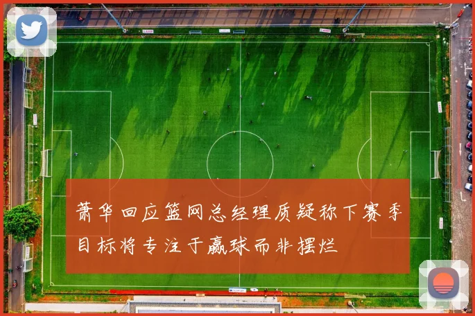 萧华回应篮网总经理质疑称下赛季目标将专注于赢球而非摆烂