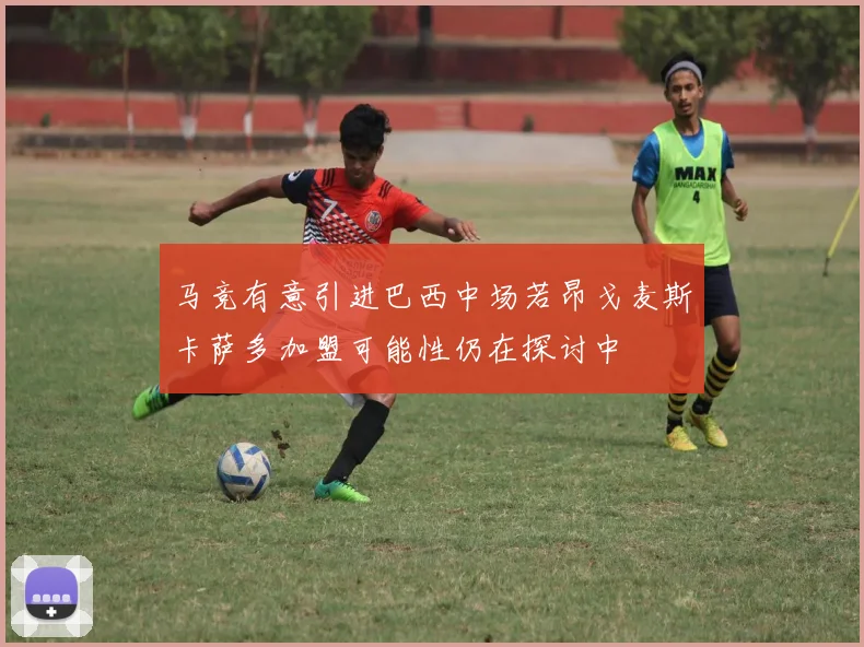 马竞有意引进巴西中场若昂戈麦斯卡萨多加盟可能性仍在探讨中