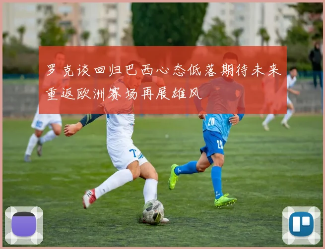 罗克谈回归巴西心态低落期待未来重返欧洲赛场再展雄风
